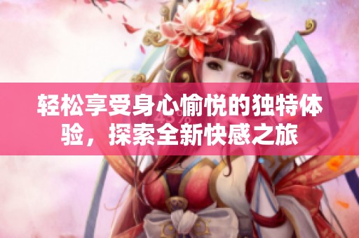 轻松享受身心愉悦的独特体验，探索全新快感之旅