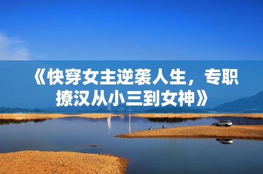 《快穿女主逆袭人生，专职撩汉从小三到女神》