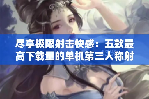 尽享极限射击快感：五款最高下载量的单机第三人称射击游戏推荐