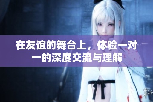 在友谊的舞台上，体验一对一的深度交流与理解