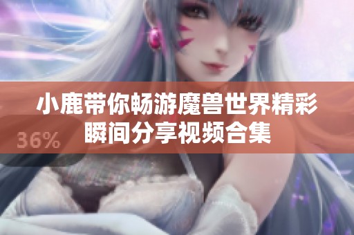 小鹿带你畅游魔兽世界精彩瞬间分享视频合集