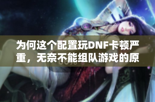为何这个配置玩DNF卡顿严重，无奈不能组队游戏的原因分析