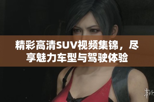 精彩高清SUV视频集锦，尽享魅力车型与驾驶体验