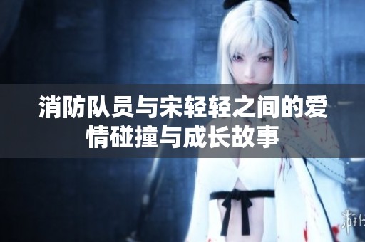 消防队员与宋轻轻之间的爱情碰撞与成长故事