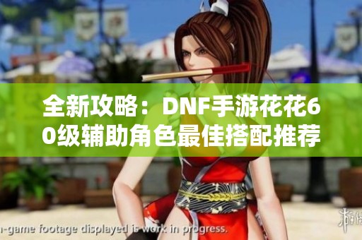全新攻略：DNF手游花花60级辅助角色最佳搭配推荐