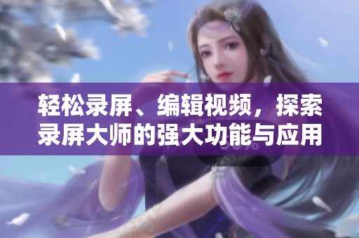 轻松录屏、编辑视频，探索录屏大师的强大功能与应用技巧