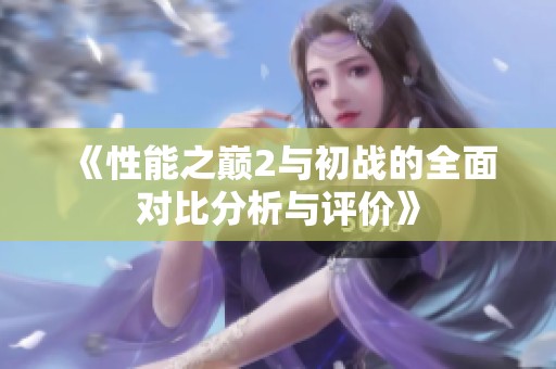 《性能之巅2与初战的全面对比分析与评价》