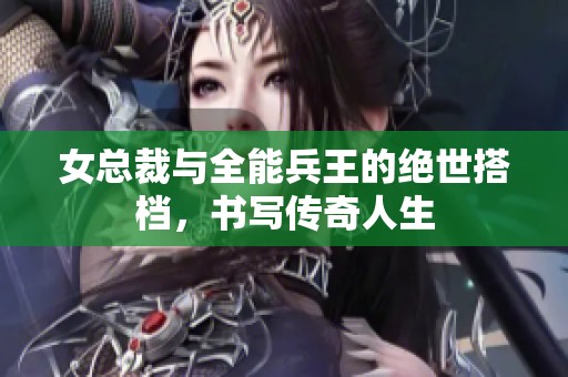 女总裁与全能兵王的绝世搭档，书写传奇人生