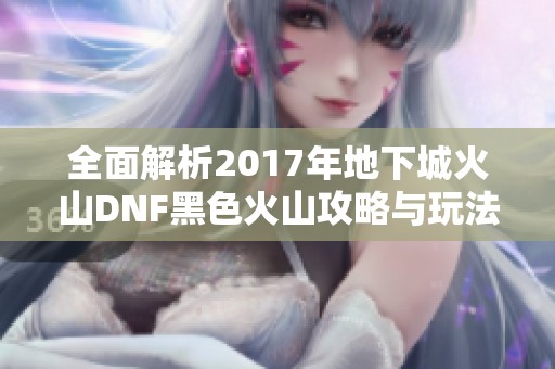 全面解析2017年地下城火山DNF黑色火山攻略与玩法技巧