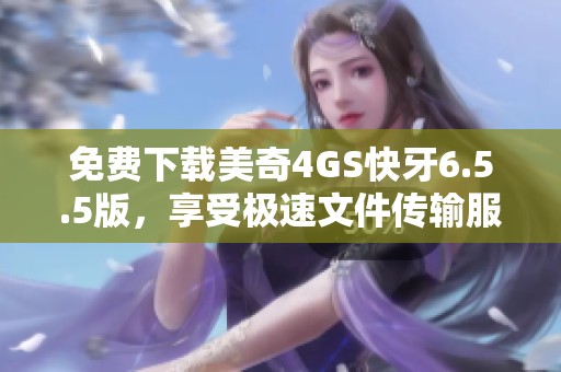 免费下载美奇4GS快牙6.5.5版，享受极速文件传输服务
