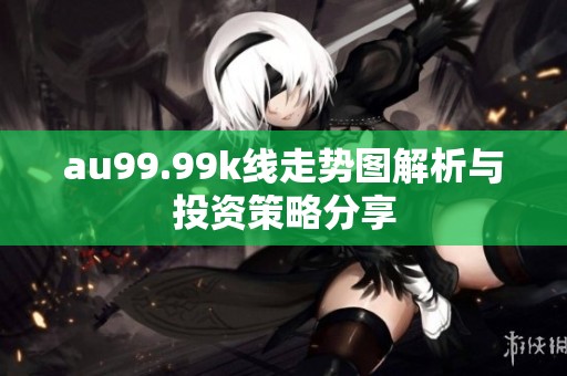 au99.99k线走势图解析与投资策略分享
