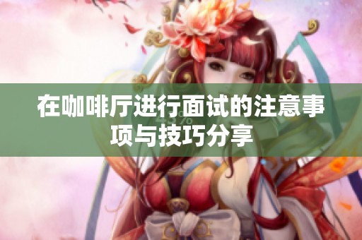 在咖啡厅进行面试的注意事项与技巧分享