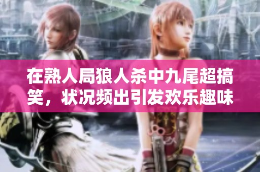 在熟人局狼人杀中九尾超搞笑，状况频出引发欢乐趣味