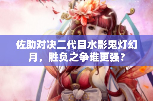 佐助对决二代目水影鬼灯幻月，胜负之争谁更强？