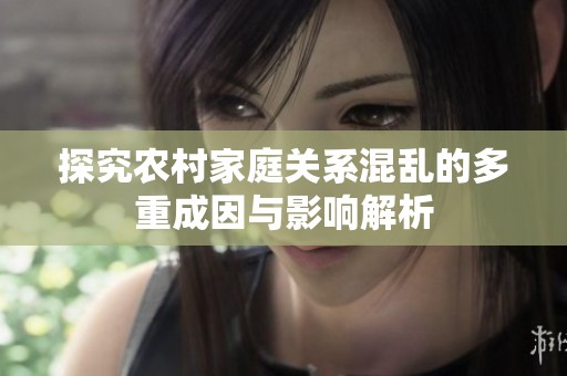 探究农村家庭关系混乱的多重成因与影响解析