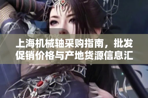 上海机械轴采购指南，批发促销价格与产地货源信息汇总
