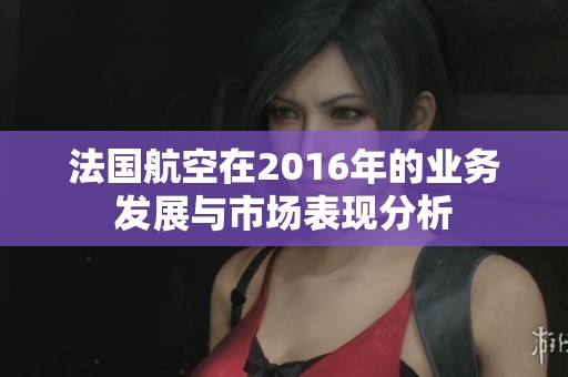 法国航空在2016年的业务发展与市场表现分析