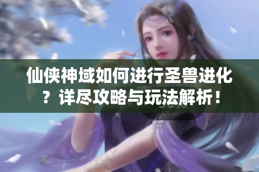 仙侠神域如何进行圣兽进化？详尽攻略与玩法解析！