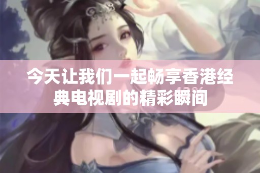今天让我们一起畅享香港经典电视剧的精彩瞬间