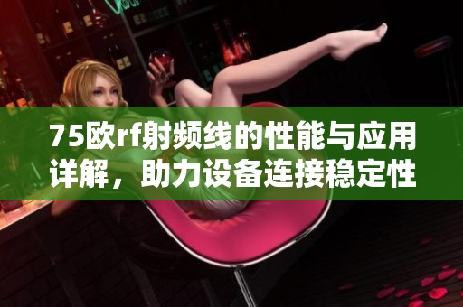75欧rf射频线的性能与应用详解，助力设备连接稳定性提升