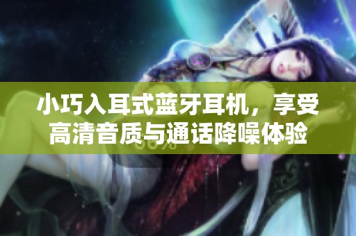 小巧入耳式蓝牙耳机，享受高清音质与通话降噪体验