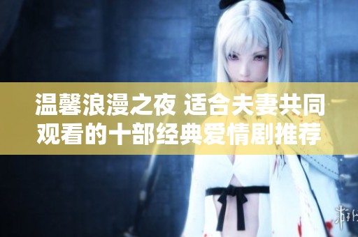 温馨浪漫之夜 适合夫妻共同观看的十部经典爱情剧推荐