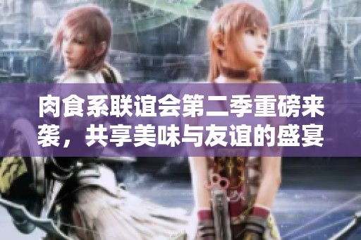 肉食系联谊会第二季重磅来袭，共享美味与友谊的盛宴