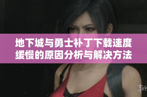 地下城与勇士补丁下载速度缓慢的原因分析与解决方法