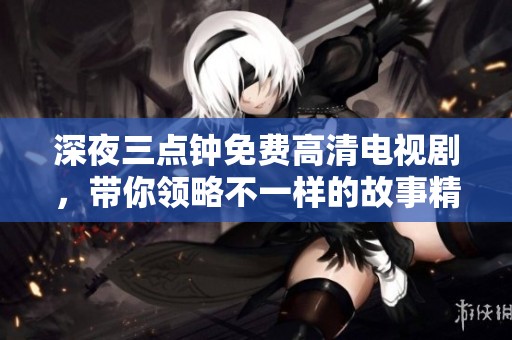 深夜三点钟免费高清电视剧，带你领略不一样的故事精彩