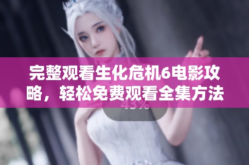 完整观看生化危机6电影攻略，轻松免费观看全集方法揭秘