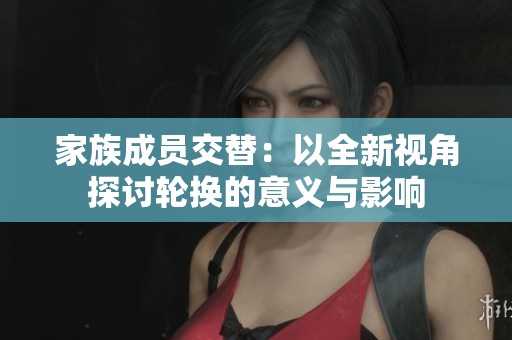 家族成员交替：以全新视角探讨轮换的意义与影响
