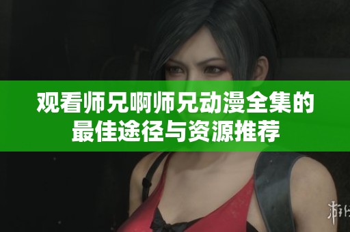 观看师兄啊师兄动漫全集的最佳途径与资源推荐