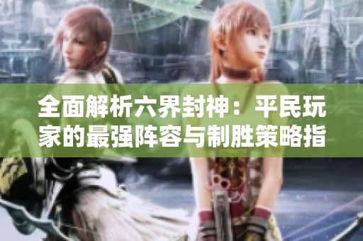 全面解析六界封神：平民玩家的最强阵容与制胜策略指南