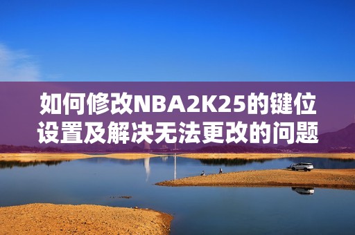 如何修改NBA2K25的键位设置及解决无法更改的问题攻略