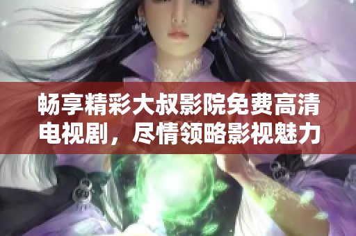 畅享精彩大叔影院免费高清电视剧，尽情领略影视魅力