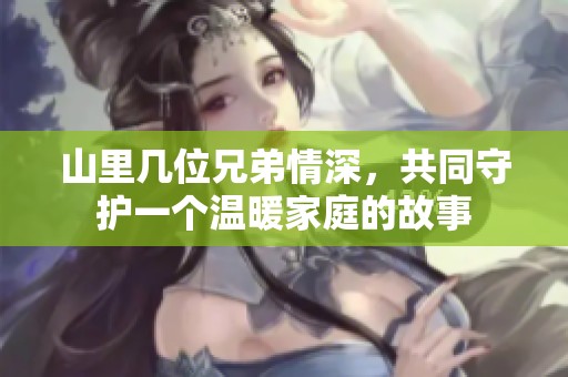 山里几位兄弟情深，共同守护一个温暖家庭的故事