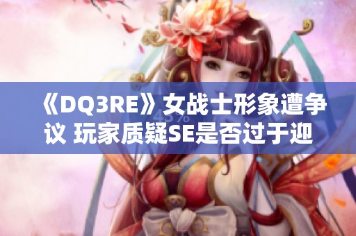 《DQ3RE》女战士形象遭争议 玩家质疑SE是否过于迎合政治正确
