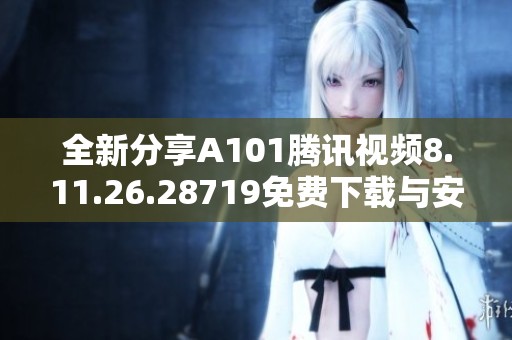 全新分享A101腾讯视频8.11.26.28719免费下载与安装指南