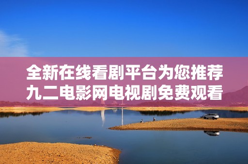 全新在线看剧平台为您推荐九二电影网电视剧免费观看服务