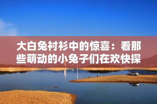 大白兔衬衫中的惊喜：看那些萌动的小兔子们在欢快探险