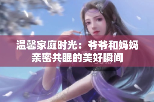 温馨家庭时光：爷爷和妈妈亲密共眠的美好瞬间