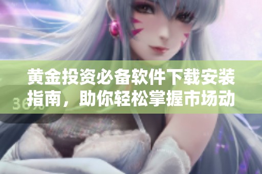 黄金投资必备软件下载安装指南，助你轻松掌握市场动态