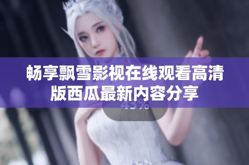 畅享飘雪影视在线观看高清版西瓜最新内容分享