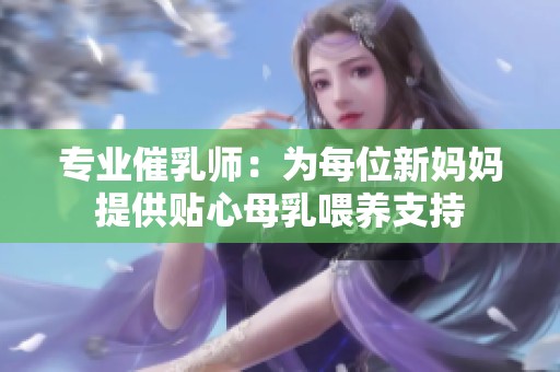 专业催乳师：为每位新妈妈提供贴心母乳喂养支持