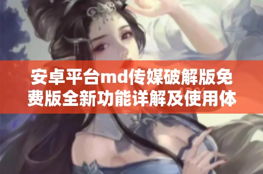 安卓平台md传媒破解版免费版全新功能详解及使用体验分析