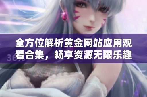 全方位解析黄金网站应用观看合集，畅享资源无限乐趣
