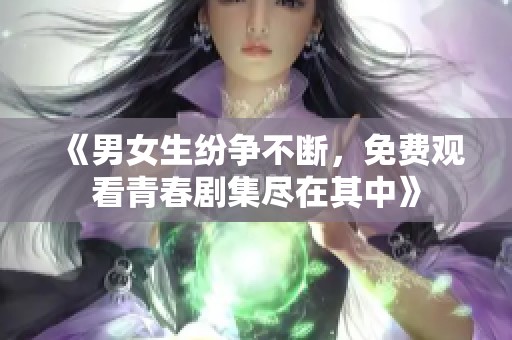 《男女生纷争不断，免费观看青春剧集尽在其中》