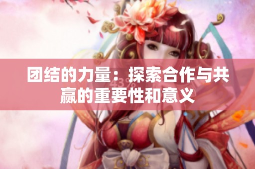 团结的力量：探索合作与共赢的重要性和意义