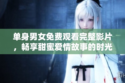 单身男女免费观看完整影片，畅享甜蜜爱情故事的时光