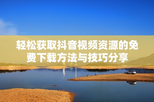 轻松获取抖音视频资源的免费下载方法与技巧分享